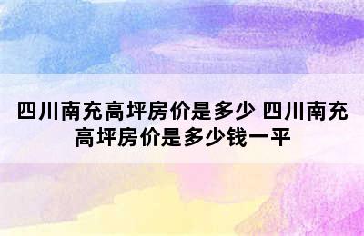 四川南充高坪房价是多少 四川南充高坪房价是多少钱一平